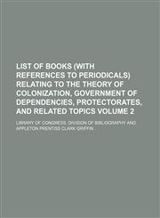 List of books (with references to periodicals) relating to the theory of colonization, government of dependencies, protectorates, and related topics Volume 2,1154358089,9781154358087