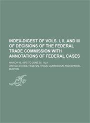 Index-digest of vols. I, II, and III of Decisions of the Federal trade commission with annotations of federal cases; March 16, 1915 to June 30, 1921,1236585038,9781236585035