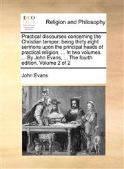 Practical discourses concerning the Christian temper being thirty eight sermons upon the principal heads of practical religion, ... In two volumes. ... By John Evans, ... The fourth edition. Volume 2 of 2,114070821X,9781140708216