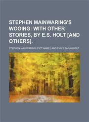 Stephen Mainwaring's wooing;  with other stories, by E.S. Holt [and others].,1236407954,9781236407955