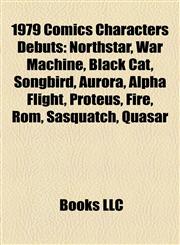 1979 Comics Characters Debuts Northstar, War Machine, Black Cat, Songbird, Aurora, Alpha Flight, Proteus, Fire, Rom, Sasquatch, Quasar,1155306244,9781155306247