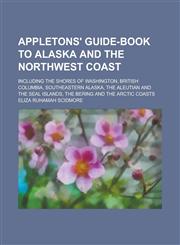 Appletons' guide-book to Alaska and the northwest coast; including the shores of Washington, British Columbia, southeastern Alaska, the Aleutian and the Seal islands, the Bering and the Arctic coasts,1230002766,9781230002767