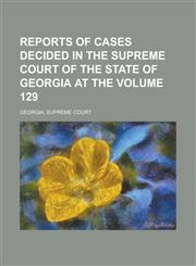 Reports of cases decided in the Supreme Court of the State of Georgia at the Volume 129,1234336278,9781234336271