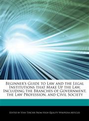 Beginner's Guide to Law and the Legal Institutions that Make Up the Law, Including the Branches of Government, the Law Profession, and Civil Society,1276163843,9781276163842