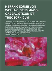 Herrn Georgii von Welling Opus Mago-Cabbalisticum Et Theosophicum; Darinnen der Ursprung, Natur, Eigenschafften und Gebrauch, Des Saltzes, Schwefels Und Mercurii, In dreyen Theilen beschrieben, Und nebst sehr vielen sonderbahren,1234416573,9781234416577