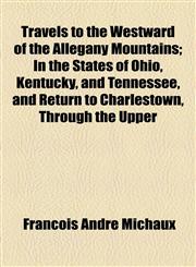 Travels to the Westward of the Allegany Mountains; In the States of Ohio, Kentucky, and Tennessee, and Return to Charlestown, Through the Upper,1154874338,9781154874334