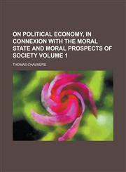 On Political Economy, in Connexion with the Moral State and Moral Prospects of Society Volume 1,1236818598,9781236818591