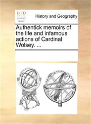 Authentick memoirs of the life and infamous actions of Cardinal Wolsey. ...,1170676936,9781170676936