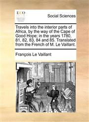 Travels into the interior parts of Africa, by the way of the Cape of Good Hope; in the years 1780, 81, 82, 83, 84 and 85. Translated from the French of M. Le Vaillant.,1140753088,9781140753087