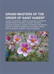 Grand Masters of the Order of Saint Hubert Ludwig I of Bavaria, Ludwig II of Bavaria, Rupprecht, Crown Prince of Bavaria, Charles Theodore,1155356683,9781155356686