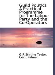 Guild Politics A Practical Programme for the Labour Party and the Co-Operators,114023109X,9781140231097