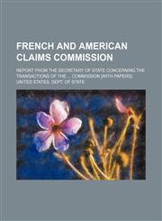 French and American claims commission; Report from the Secretary of State concerning the transactions of the  Commission [with papers],1130846830,9781130846836