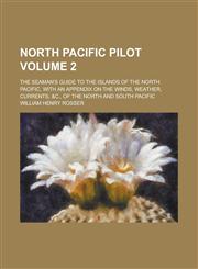 North Pacific pilot; The seaman's guide to the islands of the North Pacific, with an appendix on the winds, weather, currents, &c., of the North and South Pacific Volume 2,123436624X,9781234366247
