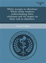 White myopia in education White urban teachers understanding their whiteness and its impact on their role as educators.,1243451254,9781243451255