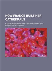 How France Built Her Cathedrals; A Study in the Twelfth and Thirteenth Centuries,1150146419,9781150146411