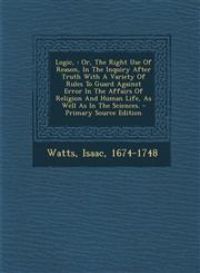 Logic, Or, The Right Use Of Reason, In The Inquiry After Truth With A Variety Of Rules To Guard Against Error In The Affairs Of Religion And Human Life, As Well As In The Sciences. - Primary Source Edition,1294076981,9781294076988