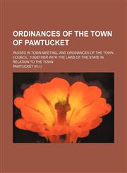 Ordinances of the town of Pawtucket; passed in town meeting, and ordinances of the Town Council, together with the laws of the state in relation to the town,1130666174,9781130666175