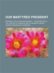 Our Martyred President; Memorial Life of William McKinley ...Together with a Full History of Anarchy and Its Infamous Deeds...,115465351X,9781154653519