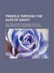 Travels through the Alps of Savoy; and other parts of the Pennine chain, with observations on the phenomena of glaciers,1150950641,9781150950643