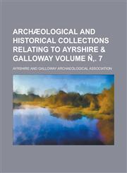 Archæological and historical collections relating to Ayrshire & Galloway Volume Ñ‚. 7,1236788044,9781236788047