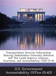 Transportation Security Information Sharing Stakeholders Generally Satisfied But Tsa Could Improve Analysis, Awareness, and Accountability: Gao-12-44,128720385X,9781287203858