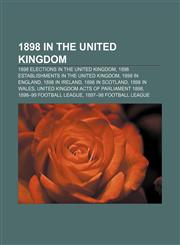1898 in the United Kingdom 1898 elections in the United Kingdom, 1898 establishments in the United Kingdom, 1898 in England, 1898 in Ireland,115698680X,9781156986806