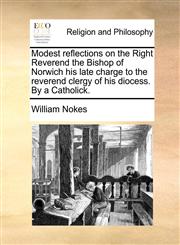 Modest reflections on the Right Reverend the Bishop of Norwich his late charge to the reverend clergy of his diocess. By a Catholick.,1171144741,9781171144748