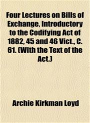 Four Lectures on Bills of Exchange, Introductory to the Codifying Act of 1882, 45 and 46 Vict., C. 61. (With the Text of the Act.),115246504X,9781152465046