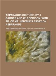 Asparagus culture, by J. Barnes and W. Robinson. With tr. of mr. Lebœuf's essay on asparagus,1230171924,9781230171920