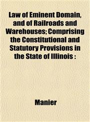 Law of Eminent Domain, and of Railroads and Warehouses; Comprising the Constitutional and Statutory Provisions in the State of Illinois,1152994859,9781152994850