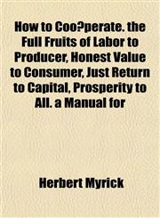 How to Coöperate. the Full Fruits of Labor to Producer, Honest Value to Consumer, Just Return to Capital, Prosperity to All. a Manual for,1151850918,9781151850911