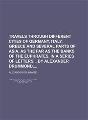Travels Through Different Cities of Germany, Italy, Greece and Several Parts of Asia, as the Far as the Banks of the Euphrates, in a Series of Letters by Alexander Drummond,,1130501612,9781130501612