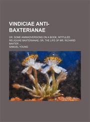 Vindiciae anti-Baxterianae; or, Some animadversions on a book, intituled Reliquiae Baxterianae or, The life of Mr. Richard Baxter,1236606000,9781236606006