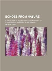 Echoes from nature; a collection of poems, embracing a reprint of other verses, published in 1844 and 1847 ...,1130403246,9781130403244