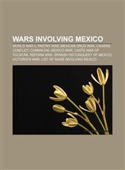 Wars involving Mexico World War II, Pastry War, Mexican Drug War, Chiapas conflict, Comanche-Mexico War, Caste War of Yucatán, Reform War,1156673240,9781156673249