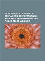 Dictionary-catalogue of operas and operettas which have been performed on the public stage Volume 3,1236571304,9781236571304