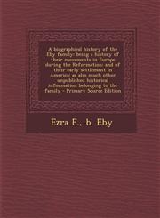 A   Biographical History of the Eby Family Being a History of Their Movements in Europe During the Reformation: And of Their Early Settlement in Amer,1294511335,9781294511335