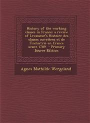 History of the Working Classes in France; A Review of Levasseur's Histoire Des Classes Ouvrieres Et de L'Industrie En France Avant 1789 - Primary Sour,1295560313,9781295560318