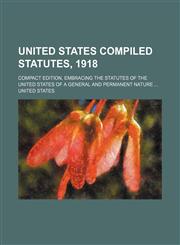 United States Compiled Statutes, 1918; Compact Edition, Embracing the Statutes of the United States of a General and Permanent Nature ...,1130142523,9781130142525