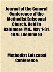 Journal of the General Conference of the Methodist Episcopal Church, Held in Baltimore, Md., May 1-31, 1876. (Volume 8),1153223449,9781153223447