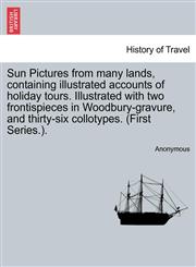 Sun Pictures from many lands, containing illustrated accounts of holiday tours. Illustrated with two frontispieces in Woodbury-gravure, and thirty-six collotypes. (First Series.).,1241703477,9781241703479