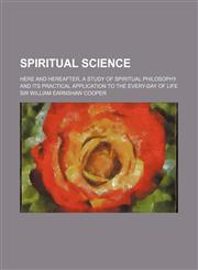 Spiritual Science; Here and Hereafter, a Study of Spiritual Philosophy and Its Practical Application to the Every-Day of Life,1458850226,9781458850225
