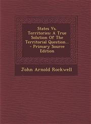 States Vs. Territories A True Solution Of The Territorial Question... - Primary Source Edition,129320191X,9781293201916