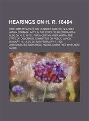 Hearings on H. R. 18464; For Homesteads of Six Hundred and Forty Acres Within Certain Limits in the State of South Dakota Also on H. R. 18787, for a Certain Area Within the State of Colorado. Committee on Public Lands, January 16, 18, 20, 25, and February,1458892050,9781458892058