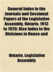 General Index to the Journals and Sessional Papers of the Legislative Assembly, Ontario, 1913 to 1920; Also Index to the Divisions in House and,1151305669,9781151305664