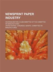 Newsprint Paper Industry; Hearings Before a Subcommittee of the Committee on Manufactures,1150689269,9781150689260