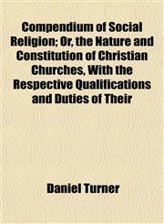 Compendium of Social Religion; Or, the Nature and Constitution of Christian Churches, With the Respective Qualifications and Duties of Their,1153331780,9781153331784