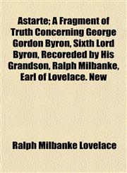 Astarte; A Fragment of Truth Concerning George Gordon Byron, Sixth Lord Byron, Recoreded by His Grandson, Ralph Milbanke, Earl of Lovelace. New,1154633098,9781154633092