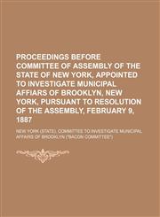 Proceedings Before Committee of Assembly of the State of New York, Appointed to Investigate Municipal Affiars of Brooklyn, New York, Pursuant to Resolution of the Assembly, February 9, 1887,1151276820,9781151276827