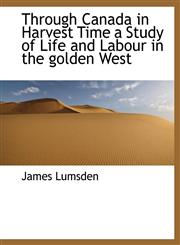 Through Canada in Harvest Time a Study of Life and Labour in the golden West,1116205114,9781116205114